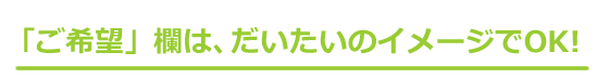 ご希望欄は、大体のイメージでOK